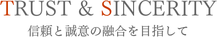 TRUST & SINCERITY 信頼と誠意の融合を目指して